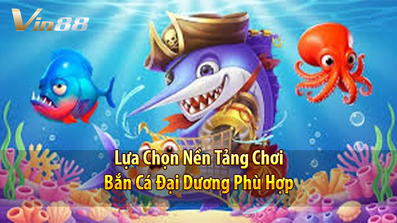 Lựa Chọn Nền Tảng Chơi Bắn Cá Đại Dương Phù Hợp